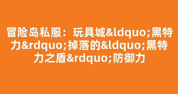 冒险岛私服：玩具城“黑特力”掉落的“黑特力之盾”防御力