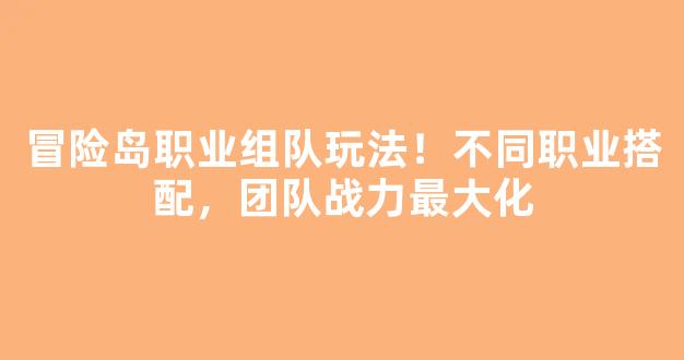 冒险岛职业组队玩法！不同职业搭配，团队战力最大化