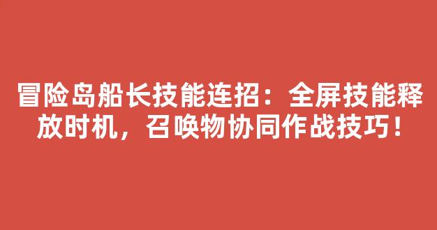 冒险岛船长技能连招：全屏技能释放时机，召唤物协同作战技巧！