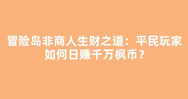 冒险岛非商人生财之道：平民玩家如何日赚千万枫币？