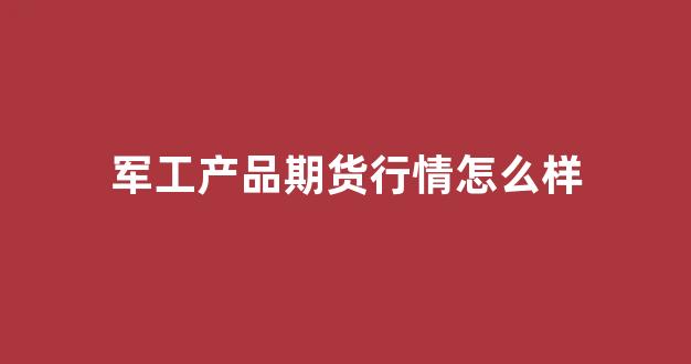 军工产品期货行情怎么样(军工板块行情)_https://www.hhem8.com_上交所_第1张