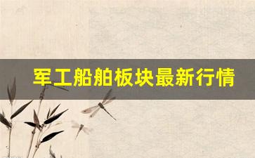 军工船舶板块最新行情如何(军工造船股)_https://www.heiljjianzu.com_北交所_第1张