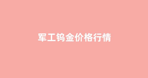 军工钨金价格行情走势_军工钨金价格行情