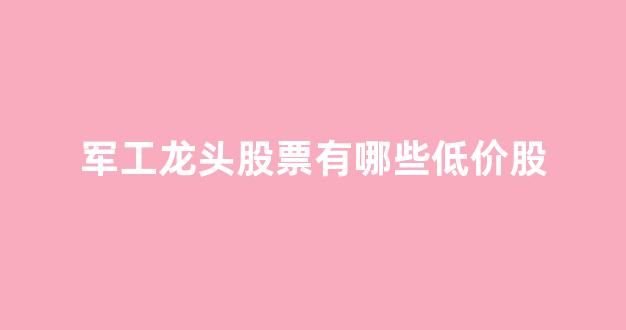 军工龙头股票有哪些低价股(军工龙头低价股票一览表)_https://www.ljyuan-tech.com_上交所_第1张
