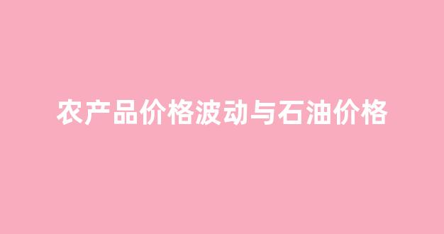 农产品价格与什么有关_农产品价格波动与石油价格
