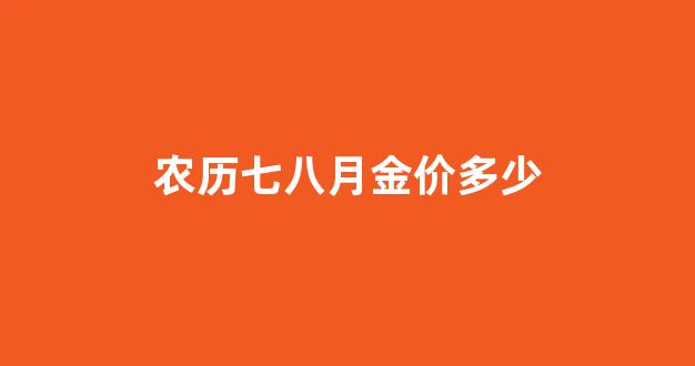 农历七八月金价多少_正月初七今日金价