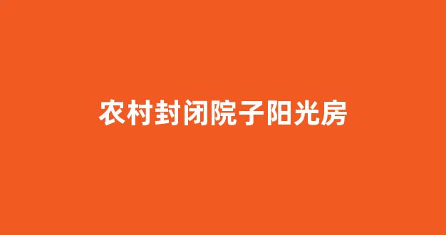 农村封闭院子阳光房(农村封闭院子阳光房多少钱一平方)_https://www.eamstsz.com_科创板_第1张