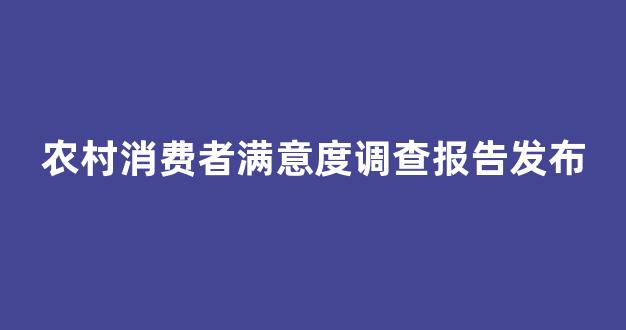农村消费者满意度调查报告发布(农村消费者满意度调查报告发布实施方案)_上期能源_第1张_财经网 农村消费者满意度调查报告发布(农村消费者满意度调查报告发布实施方案)_https://www.kairu168.com_上期能源_第1张