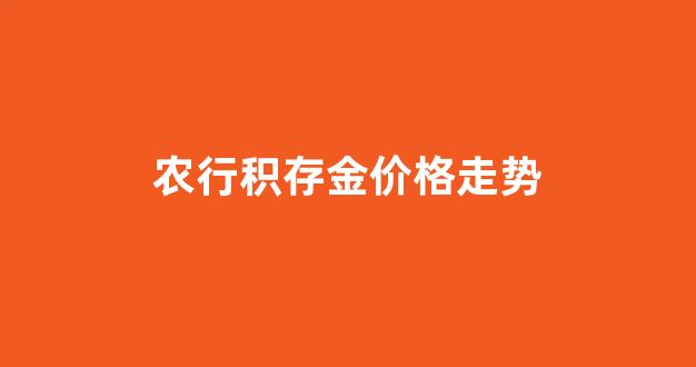 农行积存金价格走势_农行 金价