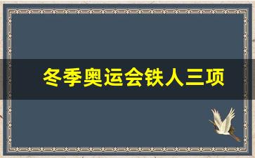 奥运会铁人三项参赛名单-冬季奥运会铁人三项