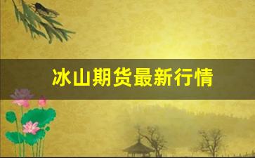 冰山期货最新行情(冰山期货最新行情走势图)_https://www.haiwangdasha.com_深交所_第1张