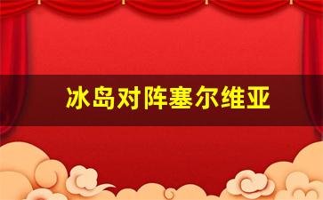 冰岛对阵塞尔维亚-冰岛和萨尔瓦多球队世界