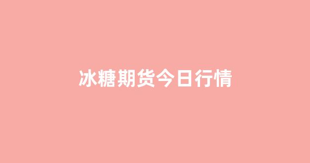 冰糖期货今日行情(冰糖期货今日行情最新消息)_https://www.gdbxwh.com_抖音快手_第1张