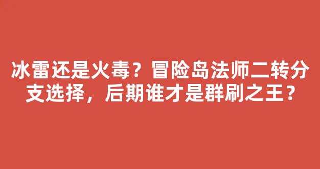 冰雷还是火毒？冒险岛法师二转分支选择，后期谁才是群刷之王？
