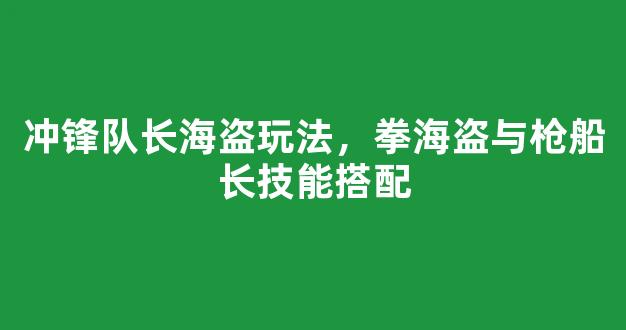 冲锋队长海盗玩法，拳海盗与枪船长技能搭配