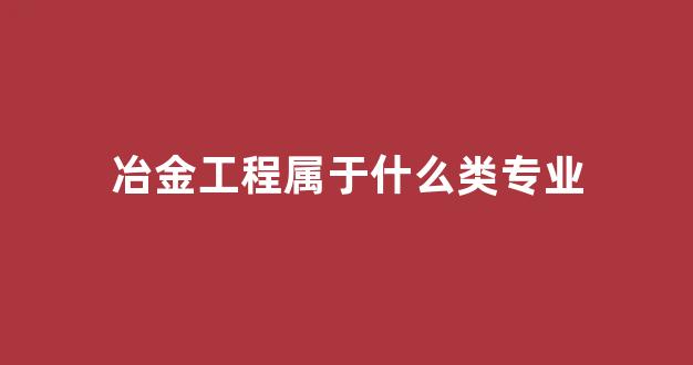 冶金工程属于什么类专业(冶金工程属于什么类专业)_北交所_第1张_财经网 冶金工程属于什么类专业(冶金工程属于什么类专业)_https://www.jumanxin.com_北交所_第1张