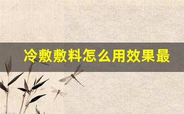 冷敷敷料怎么用效果最好最有效的-冷敷敷料怎么用效果最好最有效的方法