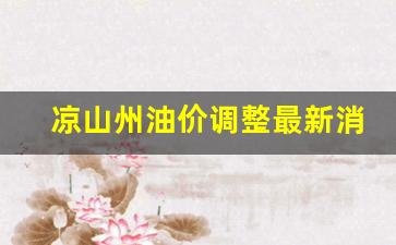 凉山州油价调整最新消息-凉山州油价调整最新消息今天