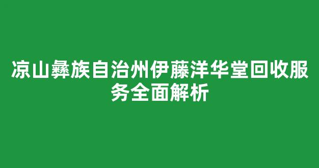 凉山彝族自治州伊藤洋华堂回收服务全面解析