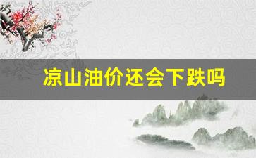 凉山油价还会下跌吗今天-凉山油价还会下跌吗