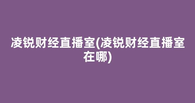 凌锐财经直播室(凌锐财经直播室在哪)(凌锐国际产品好不)_https://www.kskjyy.com_效果图_第1张