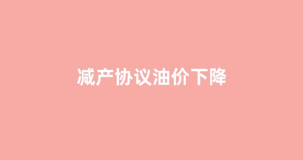 原油减产执行率怎么计算_减产协议油价下降