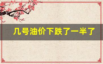 几号油价下跌了一半了-几号油价下跌了一半了呢
