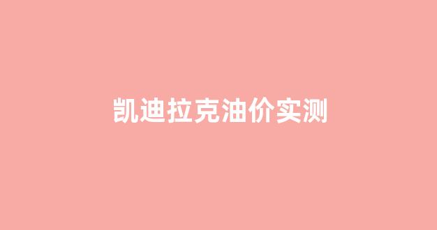 凯迪拉克油价实测_凯迪拉克油费