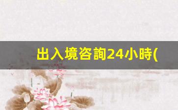 出入境咨詢24小時(shí)電話(珠海出入境咨詢24小時(shí)電話)