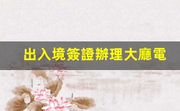 出入境簽證辦理大廳電話(青島出入境簽證辦理大廳電話)