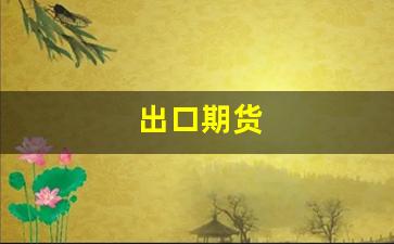 出口期货(期货是什么意思)_https://www.eamstsz.com_深交所_第1张
