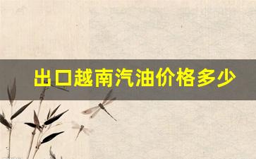 越南出口石油-出口越南汽油价格多少