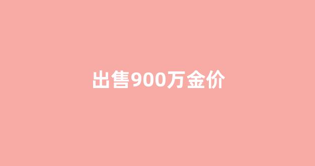 900金回收价格_出售900万金价