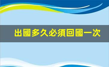 出國多久必須回國一次(三種人不建議出國留學(xué))