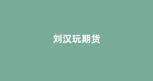 刘汉玩期货(刘汉玩期货赚了多少钱)_https://www.fzdzcxj.com_科创板_第1张