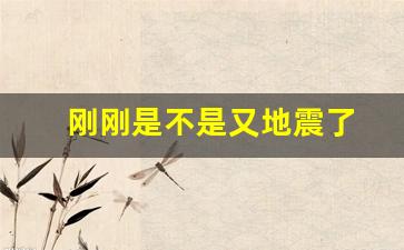 刚刚是不是又地震了_刚刚是不是地震了2024