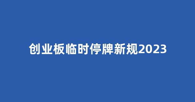 创业板临时停牌新规2023(创业板股票临时停牌情形)_https://www.luoxuangg888.com_深交所_第1张