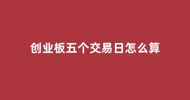 创业板五个交易日怎么算(创业板5日内涨跌幅)_https://www.syklpowerbike.com_创业板_第1张