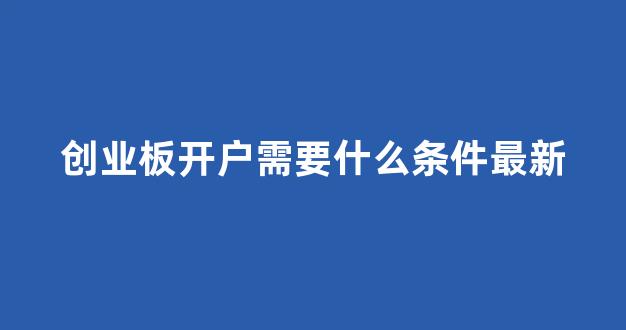 创业板开户需要什么条件最新(创业板开户的条件)_https://www.ljyuan-tech.com_上交所_第1张