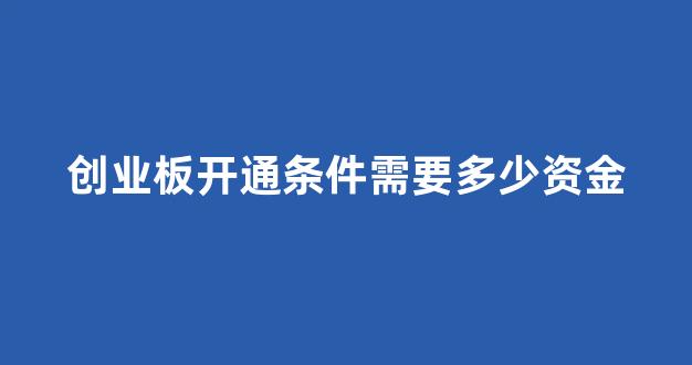 创业板开通条件需要多少资金(创业板开通条件谁规定的)_https://www.shshucaipeisong.com_上交所_第1张