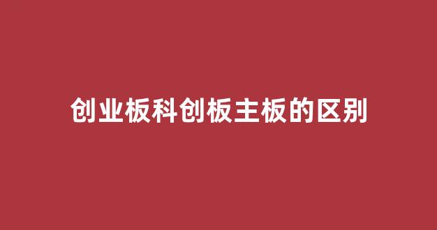 创业板科创板主板的区别(创业板的区别以及科创板的特别之处)_https://www.jnskb.com_设计报价_第1张