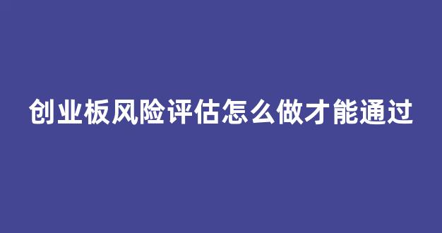 创业板风险评估怎么做才能通过(创业板风险评估怎么做才能通过呢)_https://www.shshucaipeisong.com_上交所_第1张