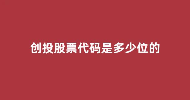 创投股票代码是多少位的(创投股票代码是多少位的啊)_https://www.shshucaipeisong.com_深交所_第1张