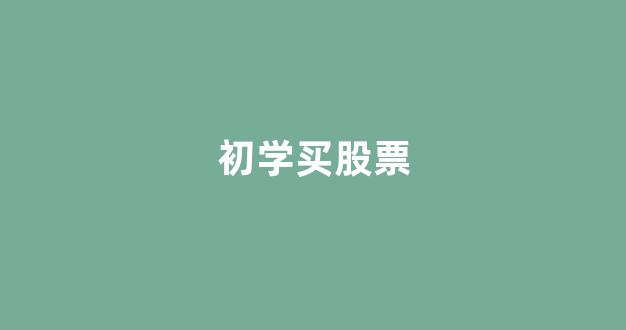 初学买股票(初学者买股票)_https://www.ccit-cctv.com_上交所_第1张