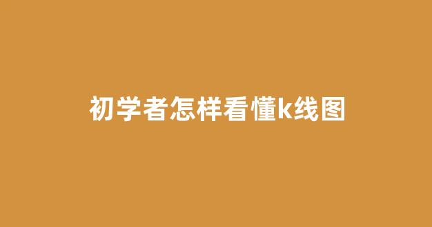 初学者怎样看懂k线图(怎么样看懂k线图)_https://www.hn-life.com_科创板_第1张