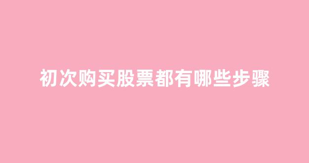 初次购买股票都有哪些步骤(初买股票怎么买)_https://www.gen-fastener.com_上期所_第1张