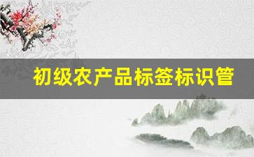 初级农产品标签标识管理办法(初级农产品食品标签)_https://www.hangfeite.com_北交所_第1张