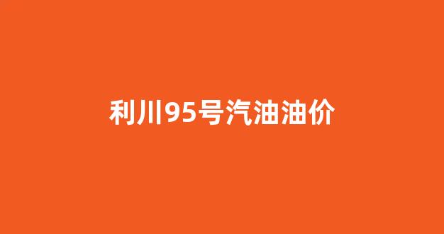 利川加油站电话_利川95号汽油油价