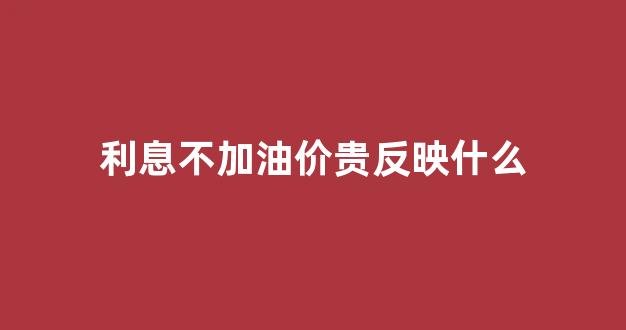 利息不加油价贵反映什么_利息不加油价贵反映什么问题