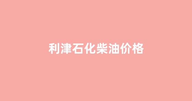山东利津柴油销售电话_利津石化柴油价格